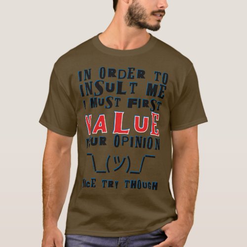 In order to insult me I must first value your opin T_Shirt