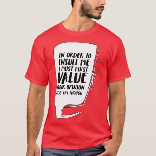In order to insult me I must first value your opin T_Shirt