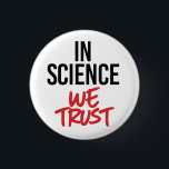In Science we trust Button<br><div class="desc">Science Apparel and Political Activism Designs from PolitiClothes.com Browse Designs on Climate Change, Science and Religion as well as Political Gifts including Political Activism T-shirts, Political Activism Bumper Stickers, Political Activism Buttons, Political Activism Signs, Political Activism Hoodies, Political Activism Cards, Political Activism Mugs, Political Activism Posters, Political Activism Stickers and...</div>
