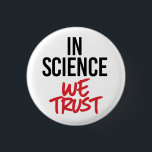 In Science we trust Button<br><div class="desc">Science Apparel and Political Activism Designs from PolitiClothes.com Browse Designs on Climate Change, Science and Religion as well as Political Gifts including Political Activism T-shirts, Political Activism Bumper Stickers, Political Activism Buttons, Political Activism Signs, Political Activism Hoodies, Political Activism Cards, Political Activism Mugs, Political Activism Posters, Political Activism Stickers and...</div>