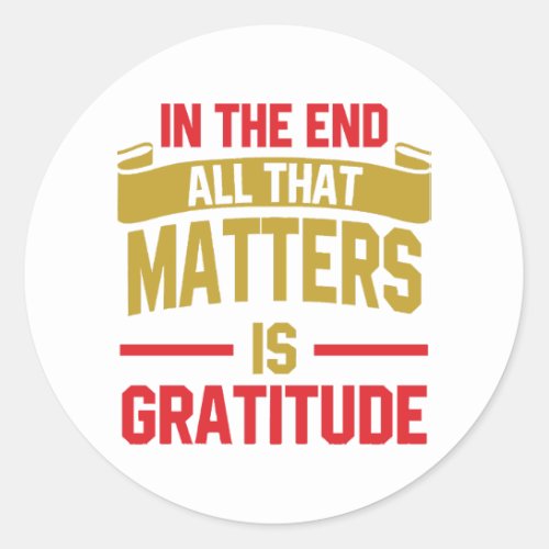 In the end all that matters is gratitude classic round sticker