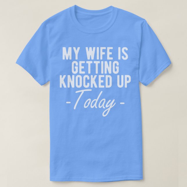INFERTILITY MY WIFE IS GETTING KNOCKED UP TODAY w T-Shirt (Design Front)