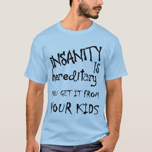 Insanity Is Hereditary _ You Get It From Your Kids T_Shirt