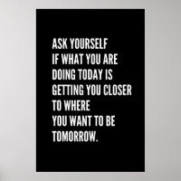 Ask yourself if what you're doing today is getting closer to where you want  to be tomorrow.