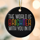 Inspirational Quote Mental Health Encouragement Ceramic Ornament<br><div class="desc">The world is brighter with you in it. Be a positive force on the planet with this happiness motivational quote for a friend with depression. Beautiful LGBTQ gay pride inclusivity Christmas ornament. Share this motivational quotation that encourages and lifts spirits with its affirmations. Perfect for a psychologist with depressed mental...</div>