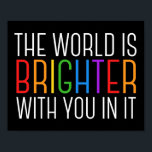 Inspirational Quote Mental Health Encouragement Poster<br><div class="desc">The world is brighter with you in it. Be a positive force on the planet with this happiness motivational quote for a friend with depression. Beautiful LGBTQ gay pride inclusivity poster. Share this motivational quotation that encourages and lifts spirits with its affirmations. Perfect for a psychologist with depressed mental health...</div>