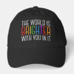 Inspirational Quote The World is Brighter with You Hat<br><div class="desc">The world is brighter with you in it. Be a positive force on the planet with this happiness motivational quote for a friend with depression. Beautiful LGBTQ gay pride inclusivity hat. Share this motivational quotation that encourages and lifts spirits with its affirmations. Perfect for a psychologist with depressed mental health...</div>