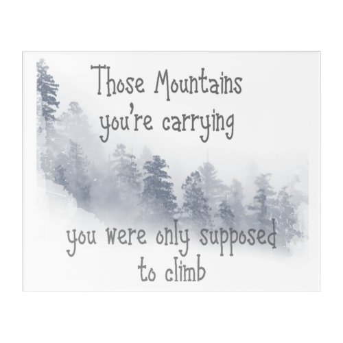 Inspirational Quote Those Mountains youre Carryin Acrylic Print