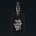 Inspirational Travel Quote Life Doesn't Escape You Luggage Tag<br><div class="desc">Travel not to escape life but so life doesn't escape you. Inspirational motivational saying design for those who love to explore the world, go on roadtrip, have new adventure, holiday or vacation. Cool vintage merchandise for wanderlust vibe. Perfect for tourist, those in tourism industry, tour guide, those planning on their...</div>