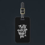 Inspirational Travel Quote Life Doesn't Escape You Luggage Tag<br><div class="desc">Travel not to escape life but so life doesn't escape you. Inspirational motivational saying design for those who love to explore the world, go on roadtrip, have new adventure, holiday or vacation. Cool vintage merchandise for wanderlust vibe. Perfect for tourist, those in tourism industry, tour guide, those planning on their...</div>