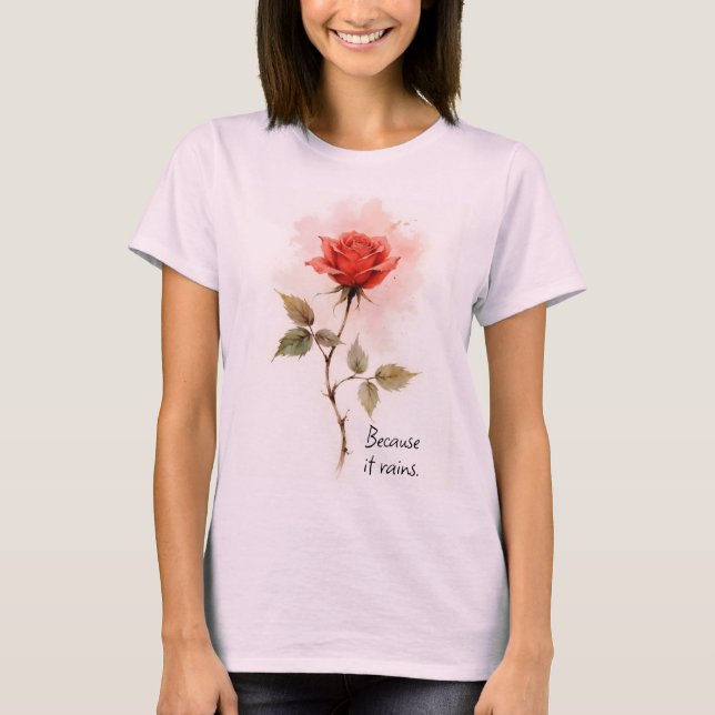 Inspirational Words Because it Rains with Rose T-Shirt (Front)