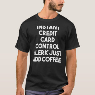 Instant Credit Card Control Clerk Just Add Coffee  T-Shirt