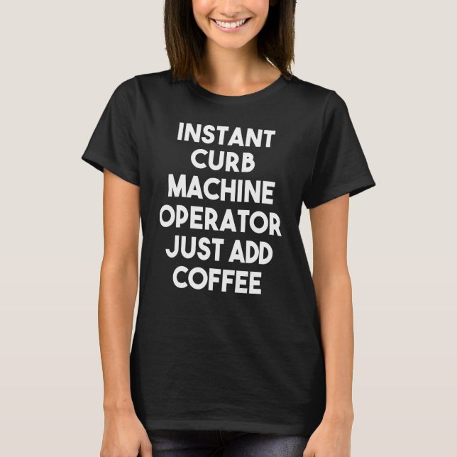 Instant Curb Machine Operator Just Add Coffee T-Shirt (Front)