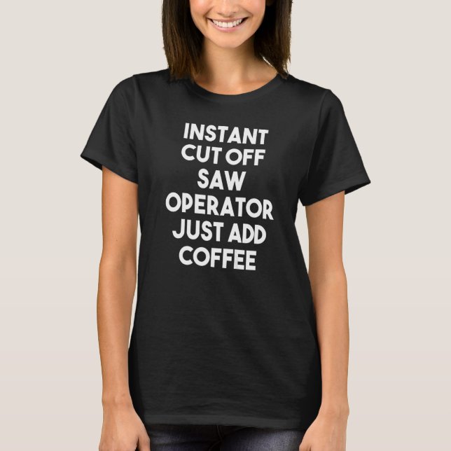 Instant Cut Off Saw Operator Just Add Coffee   T-Shirt (Front)
