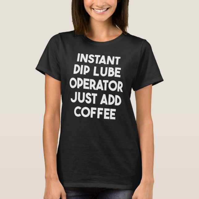 Instant Dip Lube Operator Just Add Coffee T-Shirt (Front)