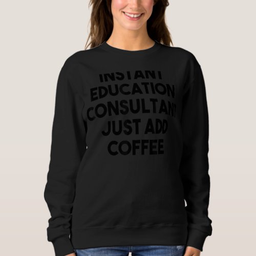 Instant Education Consultant Just Add Coffee Sweatshirt