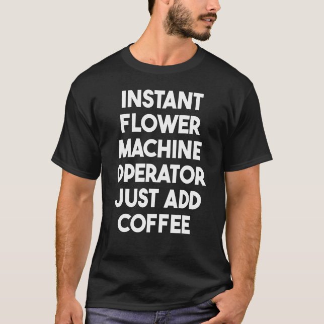Instant Flower Machine Operator Just Add Coffee T-Shirt (Front)