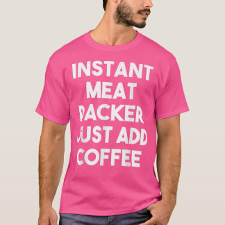 Instant Meat Packer Just Add Coffee - Funny Meat P T-Shirt