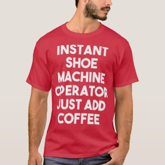 Instant Shoe Machine Operator Just Add Coffee - Fu T-Shirt