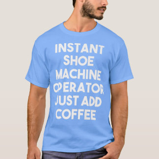 Instant Shoe Machine Operator Just Add Coffee Fun T-Shirt