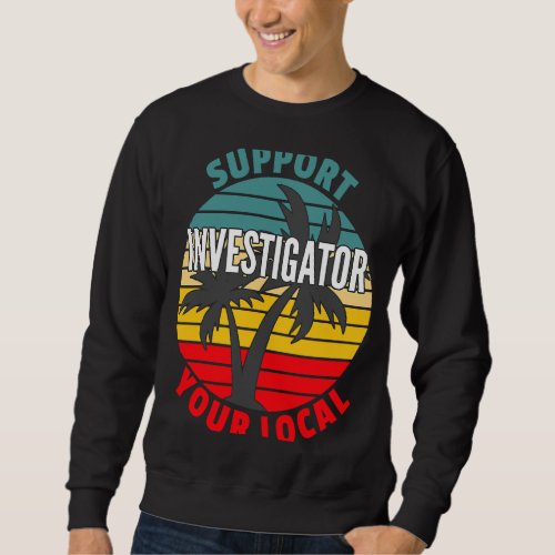 Investigator  Support Your Local Investigator Sweatshirt