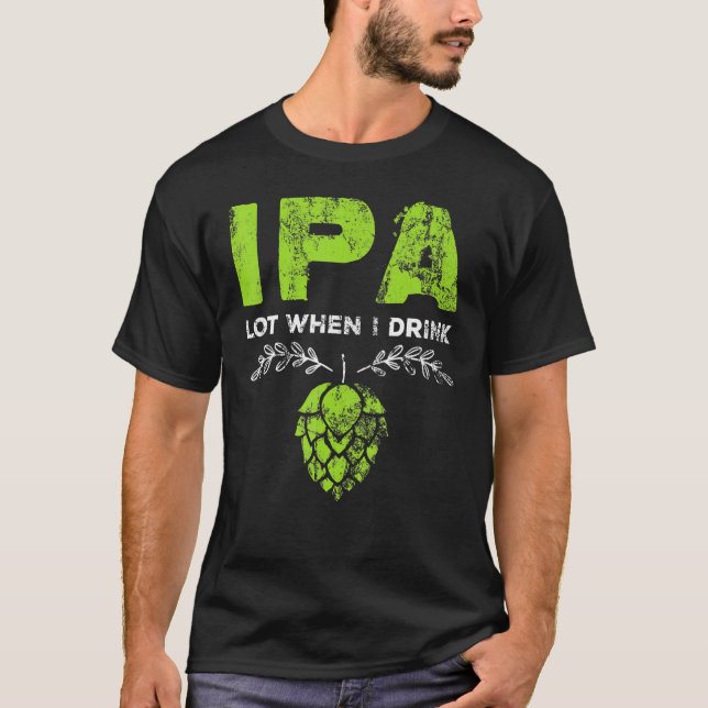 Ipa Lot When I Drink  Beer Drinker's Pun Distresse T-Shirt (Front)