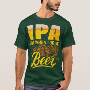 IPA Lot When I Drink Beer  Funny Drinking Beer Lov T-Shirt