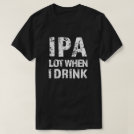IPA lot when I drink beer funny mens shirt IPA lot when I drink beer funny mens shirt