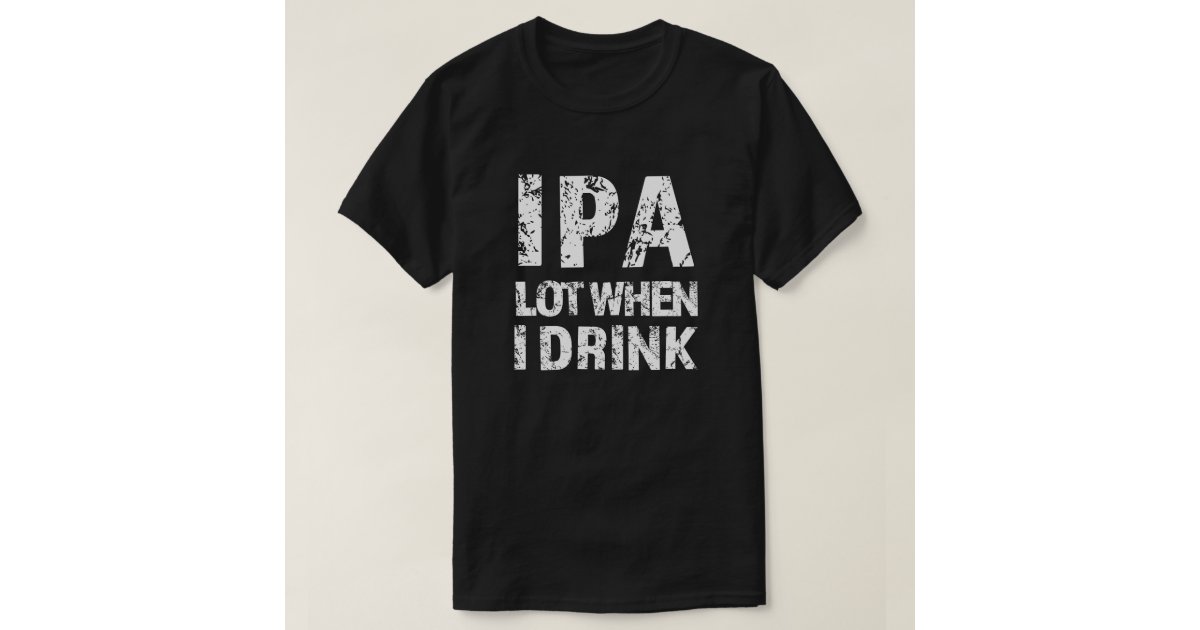 Cute IPA Lot When I Drink Funny Beer Drinker's Pun - Ipa Lot When