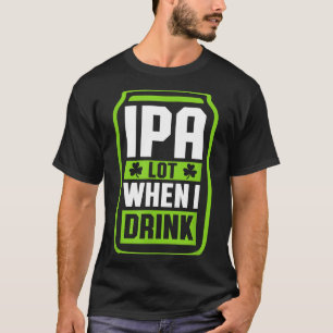 Ipa Lot When I Drink Beer Funny St Drinking Patric T-Shirt