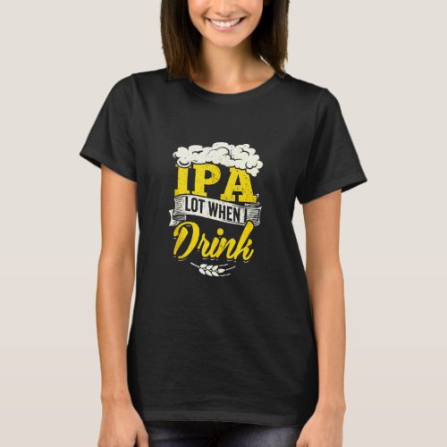 Ipa Lot When I Drink Beer St Patrick Day Drinking  T_Shirt