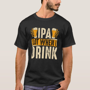 IPA Lot When I Drink Beer T-Shirt