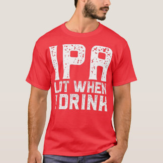 IPA LOT WHEN I DRINK Father's Day Beer Drinking Da T-Shirt