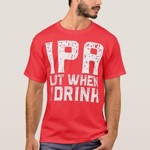 IPA LOT WHEN I DRINK Fathers Day Beer Drinking Da T_Shirt