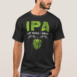 IPA Lot When I Drink Funny Beer Drinker's Pun Dist T-Shirt