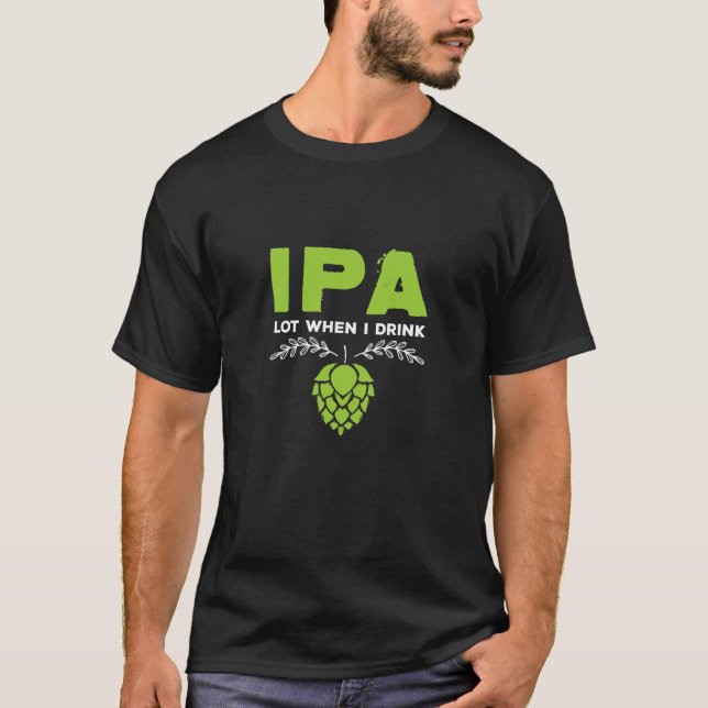 IPA Lot When I Drink Funny Beer Drinkers T-Shirt (Front)