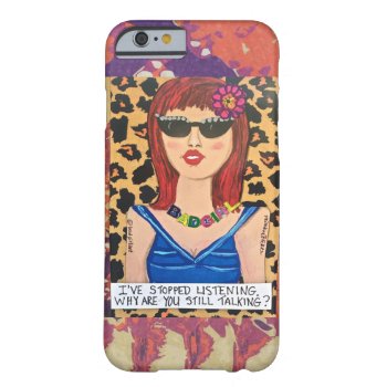 Iphone 6- I've Stopped Listening. Why Are You Barely There Iphone 6 Case by badgirlart at Zazzle