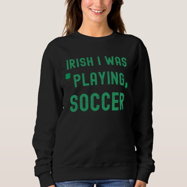 Irish I Was Playing Soccer St Patrick s Day Irish  Sweatshirt (Front)