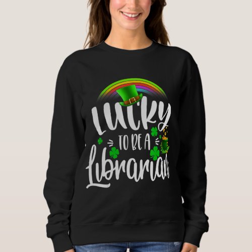 Irish Lucky To Be A Librarian St Patricks Day Teac Sweatshirt