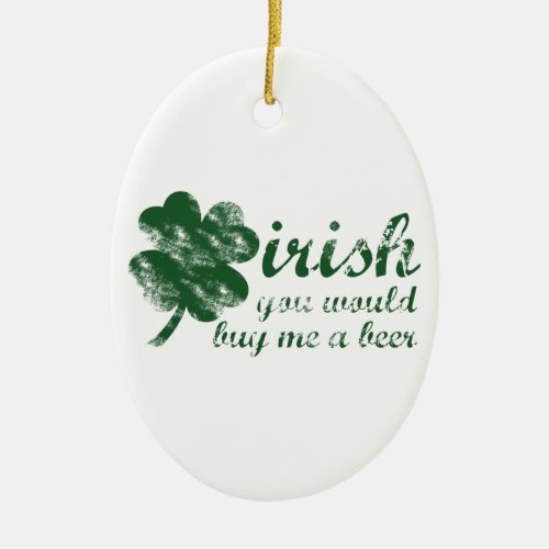 Irish You Would Buy Me a Beer Ceramic Ornament