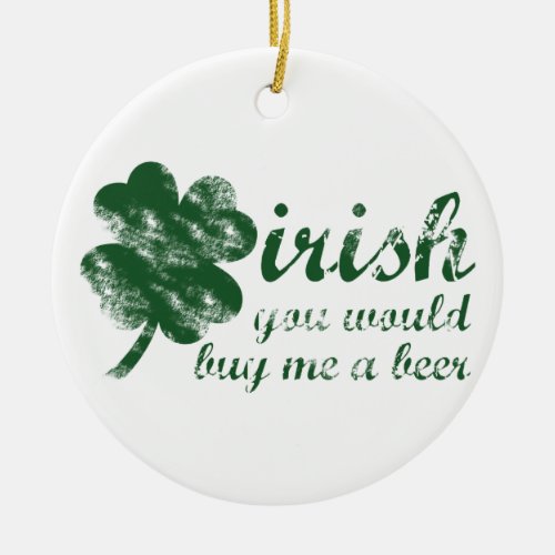 Irish You Would Buy Me a Beer Ceramic Ornament