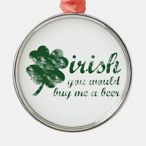 Irish You Would Buy Me a Beer Metal Ornament