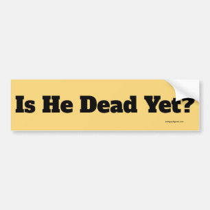 is he dead yet? bumper sticker