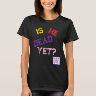 Is He Dead Yet?  T-Shirt