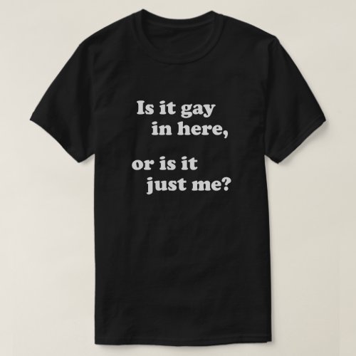 IS IT GAY IN HERE OR IS IT JUST ME T_Shirt