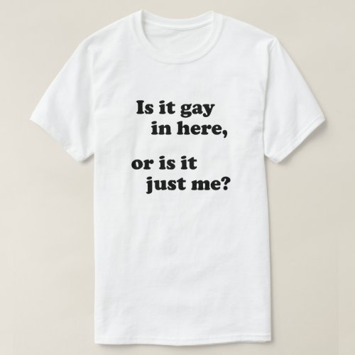 IS IT GAY IN HERE OR IS IT JUST ME T_Shirt