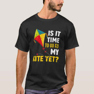 Is It Time To Go Fly My Kite Yet T-Shirt