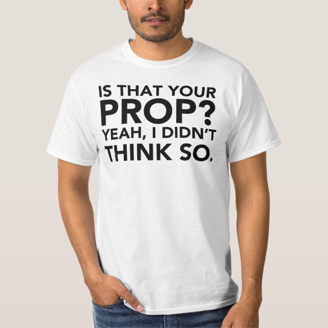Is That Your Prop? Yeah, I Didn't Think Do. T-Shirt (Front)