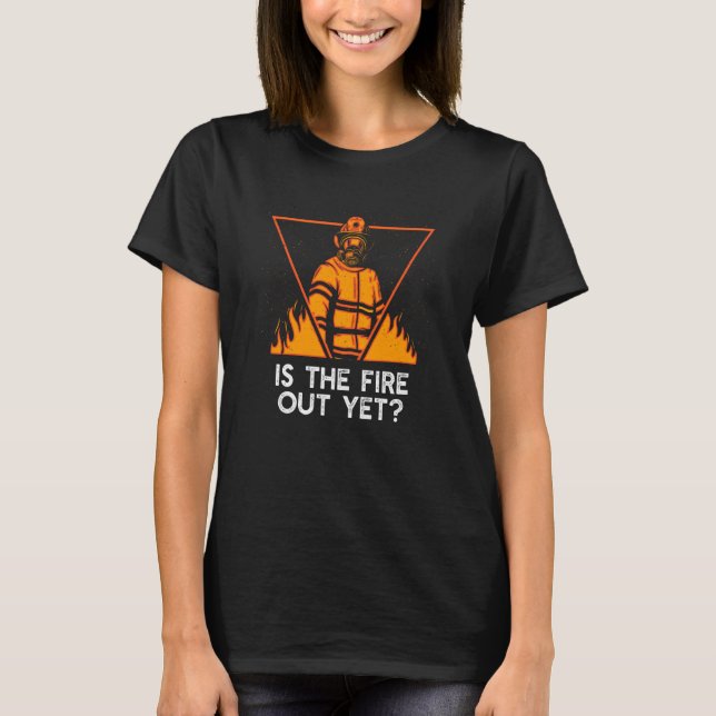 Is the Fire Out Yet Firefighter Humor Fireman  1 T-Shirt (Front)