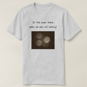 Is the moon there when we are not looking? T-Shirt